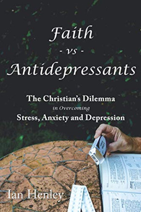 Faith Vs Antidepressants: The Christian's Dilemma in Overcoming Stress, Anxiety and Depression