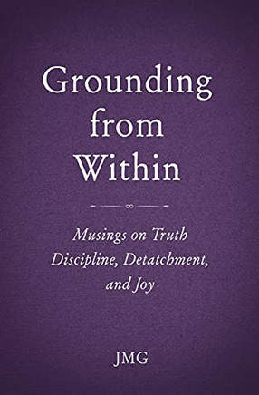 Grounding From Within: Musings On Truth, Discipline, Detachment, And Joy - 9781735559315