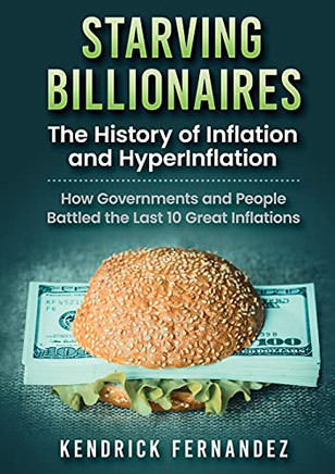 Starving Billionaires: The History Of Inflation And Hyperinflation: How Governments And People Battled The Last 10 Great Inflations