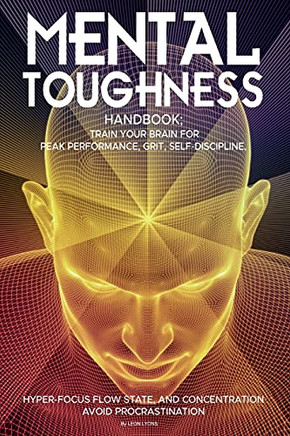 Mental Toughness Handbook; Train Your Brain For Peak Performance, Grit, Self-Discipline, Hyper-Focus Flow State, And Concentration, Avoid Procrastination: As Used By Sports Athletes & Entrepreneurs - 9781838365851