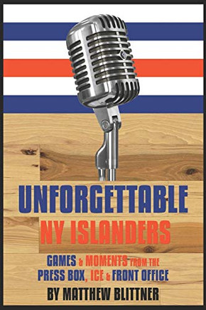 UNFORGETTABLE NY ISLANDERS: Games & Moments from the Press Box, Ice & Front Office