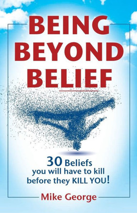 Being Beyond Belief: 30 Beliefs You Will Have To Kill Before They Kill You