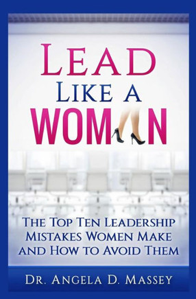 Lead Like A Woman: The Top Ten Mistakes Women Leaders Make And How To Avoid Them