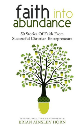 Faith Into Abundance: 30 Stories Of Faith From Successful Christian Entrepreneurs
