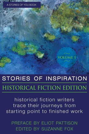 Stories Of Inspiration: Historical Fiction Edition, Volume 1: Historical Fiction Writers Trace Their Journeys From Starting Point To Finished Work