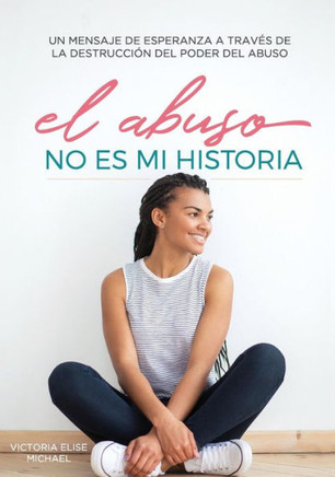 El Abuso No Es Mi Historia: Un Mensaje De Esperanza A Traves De La Destruccion Del Poder Del Abuso (Abuse Is Not My Story) (Spanish Edition)