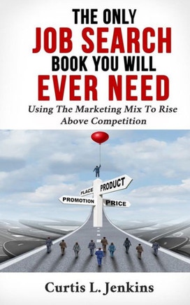 The Only Job Search Book You Will Ever Need: Using The Marketing Mix To Rise Above Competition
