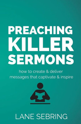 Preaching Killer Sermons: How To Create And Deliver Messages That Captivate And Inspire