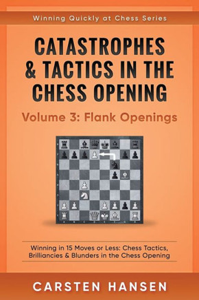 Catastrophes & Tactics In The Chess Opening - Volume 3: Flank Openings: Winning In 15 Moves Or Less: Chess Tactics, Brilliancies & Blunders In The Chess Opening (Winning Quickly At Chess)