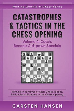 Catastrophes & Tactics In The Chess Opening - Volume 4: Dutch, Benonis & D-Pawn Specials: Winning In 15 Moves Or Less: Chess Tactics, Brilliancies & ... The Chess Opening (Winning Quickly At Chess)