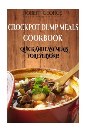 Crockpot Dump Meals Cookbook: Quick And Easy Meals For Everyone! (Crockpot Dump Meals Cookbook,Quick And Easy Recipes For Even The Busiest Of People, Bonus Crockpot Freezer Meals Chapter!)