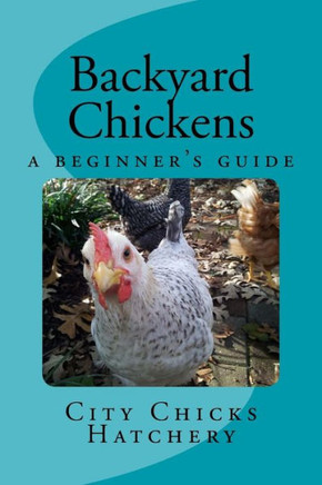 Backyard Chickens: A Beginner'S Guide