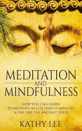 Meditation And Mindfulness: How You Can Learn To Meditate In Less Than 15 Minutes A Day Like The Ancient Yogis
