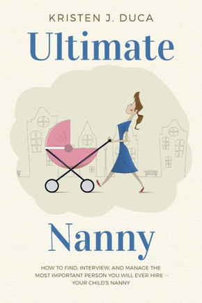 Ultimate Nanny: How To Find, Interview, And Manage The Most Important Person You Will Ever Hire -- Your Child'S Nanny