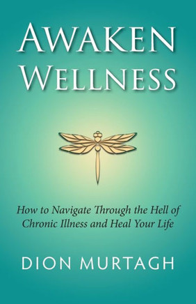 Awaken Wellness: How To Navigate Through The Hell Of Chronic Illness And Heal Your Life