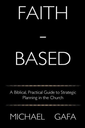 Faith-Based: A Biblical, Practical Guide To Strategic Planning In The Church