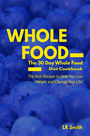 Whole Food: The 30 Day Whole Food Diet Cookbook: The Best Recipes To Help You Lose Weight And Change Your Life!