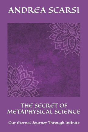 The Secret Of Metaphysical Science: Our Eternal Journey Through Infinite (Metaphysics)