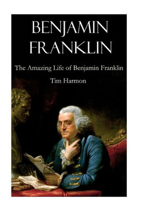 Benjamin Franklin: The Amazing Life Of Benjamin Franklin