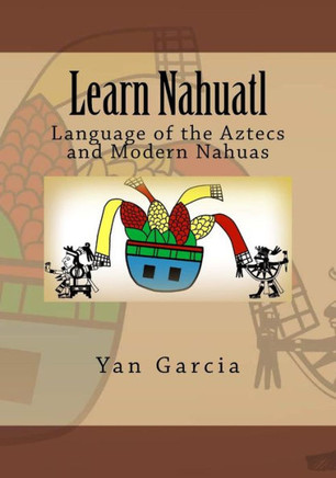 Learn Nahuatl: Language Of The Aztecs And Modern Nahuas