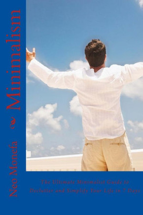 Minimalism: The Ultimate Minimalist Guide To Declutter And Simplify Your Life In 7 Days (Minimalism Art- Minimalist Lifestyle- Minimalist Wardrobe- ... Minimalism Made Easy- Meaningful Life)
