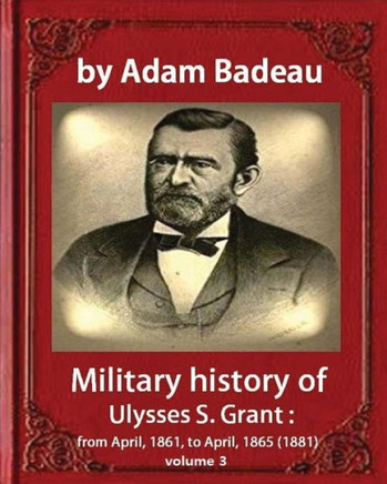 Military History Of Ulysses S. Grant,By Adam Badeau Volume Iii: Military History Of Ulysses S. Grant From April 1861 To April 1865
