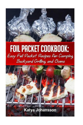 Foil Packet Cookbook: Easy Foil Packet Recipes For Camping, Backyard Grilling, And Ovens