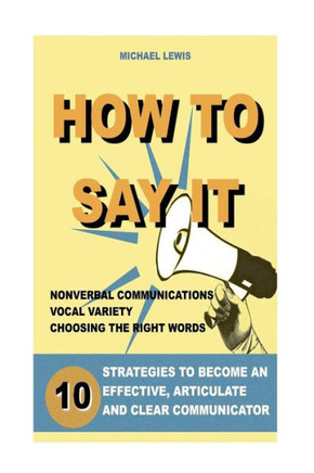 How To Say It: 10 Strategies To Become An Effective, Articulate And Clear Communicator: Vocal Variety, Nonverbal Communication, Powerful Words