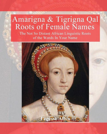 Amarigna & Tigrigna Qal Roots Of Female Names: The Not So Distant African Linquistic Roots Of The Words In Your Name