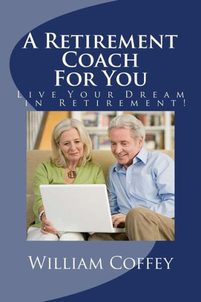 A Retirement Coach For You: A Guide To Achieving The Retirement You Deserve!