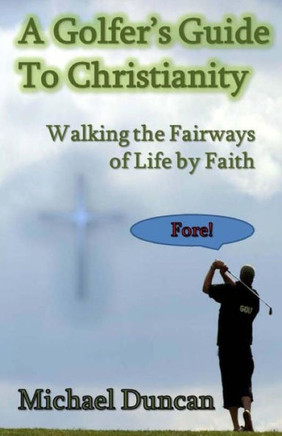 A Golfer'S Guide To Christianity: Walking The Fairways Of Life By Faith