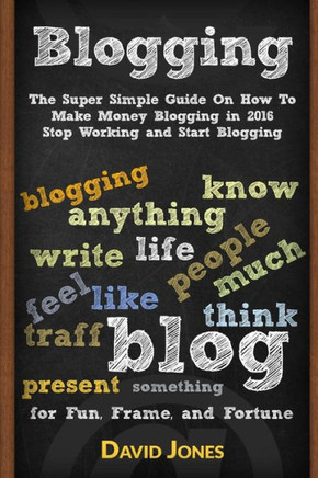 Blogging: The Super Simple Guide On How To Make Money Blogging In 2016 - Stop Working And Start Blogging