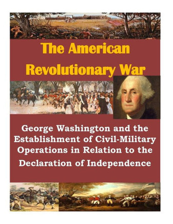 George Washington And The Establishment Of Civil-Military Operations In Relation To The Declaration Of Independence (The American Revolutionary War)