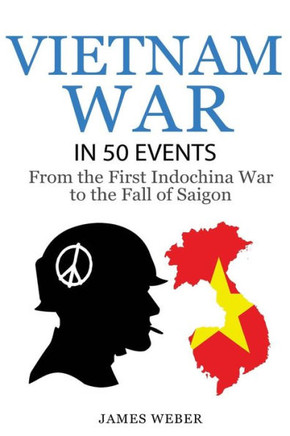 Vietnam War: The Vietnam War In 50 Events: From The First Indochina War To The Fall Of Saigon (War Books, Vietnam War Books, War History) (History In 50 Events Series)