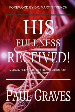 His Fullness Received: Living Life Beyond The Veil And Victorious In The Kingdom