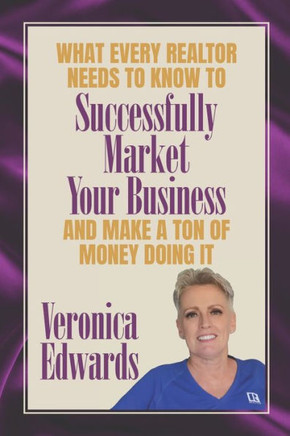 What Every Realtor Needs To Know To Be Successfully Market Your Business: And Make A Ton Of Money Doing It