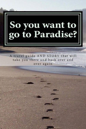 So You Want To Go To Paradise?: A Travel Guide And Story That Will Take You There And Back Over And Over Again