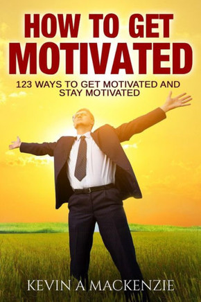 How To Get Motivated And Stay Motivated: 123 Ways To Get Motivated And Stay Motivated
