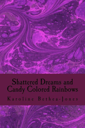 Shattered Dreams And Candy Colored Rainbows: Prose And Short Stories