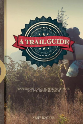A Trail Guide To Successfully Following Jesus: Mapping Out Tough Questions Of Faith For Followers Of Christ