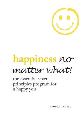 Happiness No Matter What!: The Essential Seven Principles Program For A Happy You