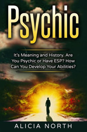 Psychic: Its Meaning And History. Are You Psychic Or Have Esp? How Can You Develop Your Abilities?
