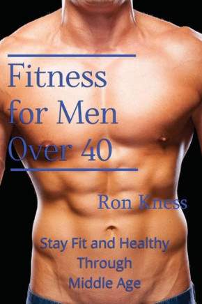Fitness For Men Over 40: Stay Fit And Healthy Through Middle Age
