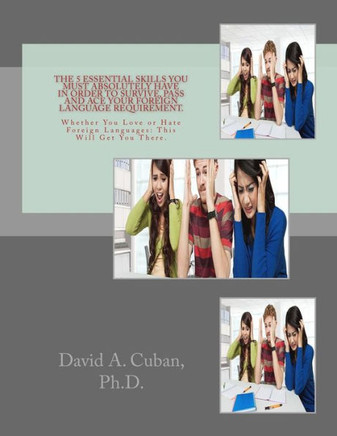 The 5 Essential Skills You Must Absolutely Have In Order To Survive, Pass And Ace Your Foreign Language Requirement.: Whether You Love Or Hate Foreign Languages: This Will Get You There.