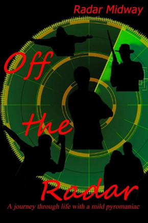 Off The Radar: A Journey Through Life With A Mild Pyromaniac