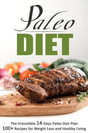 Paleo Diet : The Irresistible 14-Days Paleo Diet Plan 100+ Recipes For Weight Lo: The Irresistible 14-Days Paleo Diet Plan 100+ Recipes For Weight Loss And Healthy Living