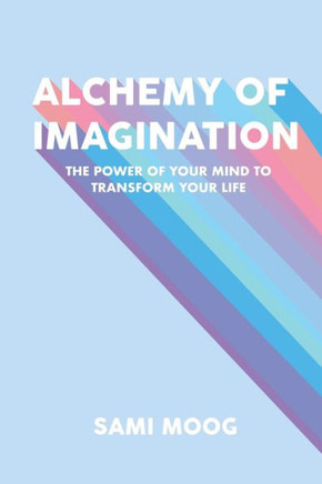 Alchemy Of Imagination: The Power Of Your Mind To Transform Your Life