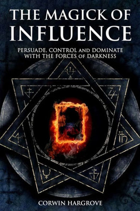 The Magick Of Influence: Persuade, Control And Dominate With The Forces Of Darkness