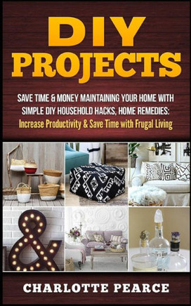 Diy Projects: Save Time & Money Maintaining Your Home With Simple Diy Household Hacks, Home Remedies: Increase Productivity & Save Time With Frugal Living