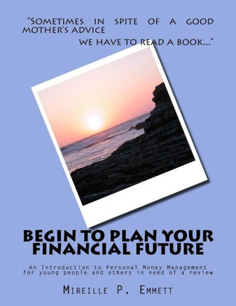 Begin To Plan Your Financial Future: An Introduction To Personal Money Management For Young People And Others In Need Of A Review